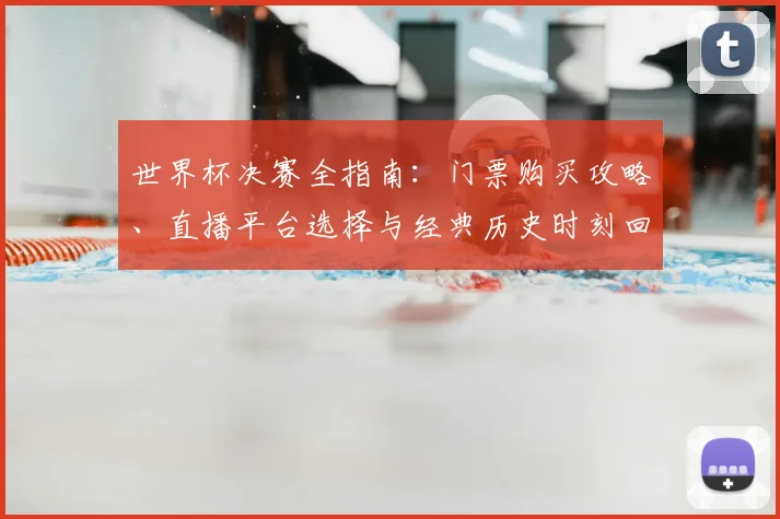 世界杯决赛全指南：门票购买攻略、直播平台选择与经典历史时刻回顾