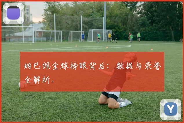 姆巴佩金球榜眼背后:数据与荣誉全解析。