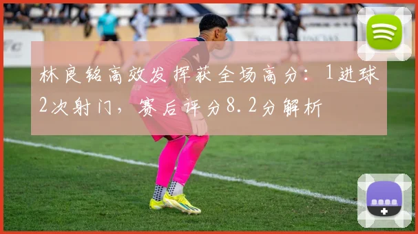 林良铭高效发挥获全场高分：1进球2次射门，赛后评分8.2分解析