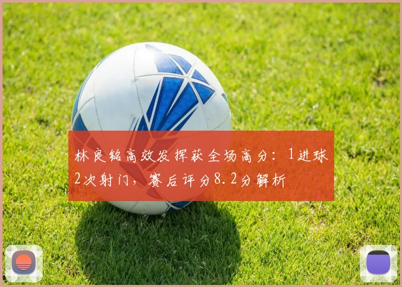 林良铭高效发挥获全场高分：1进球2次射门，赛后评分8.2分解析