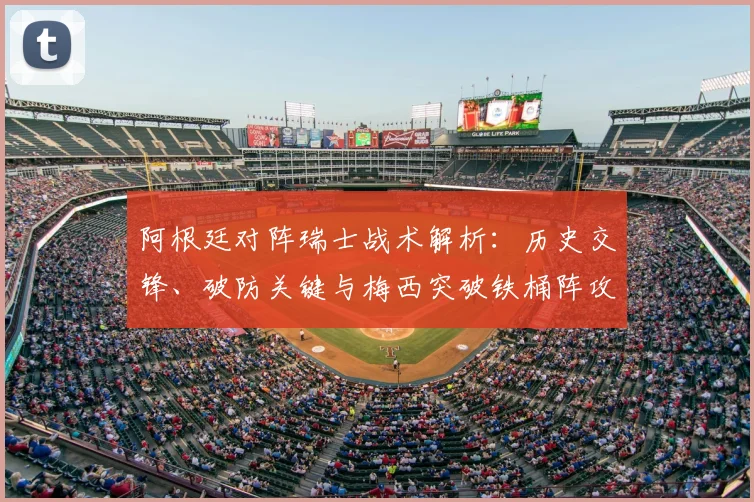 阿根廷对阵瑞士战术解析：历史交锋、破防关键与梅西突破铁桶阵攻略