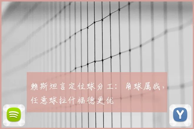 赖斯坦言定位球分工:角球属我,任意球拉什福德更优