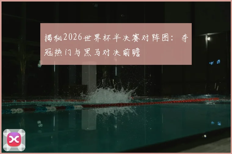 揭秘2026世界杯半决赛对阵图:夺冠热门与黑马对决前瞻