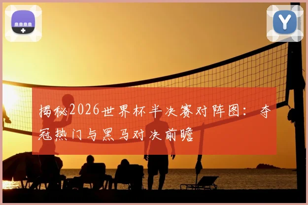 揭秘2026世界杯半决赛对阵图：夺冠热门与黑马对决前瞻