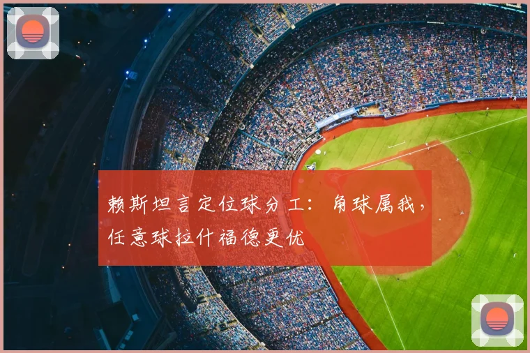赖斯坦言定位球分工：角球属我，任意球拉什福德更优