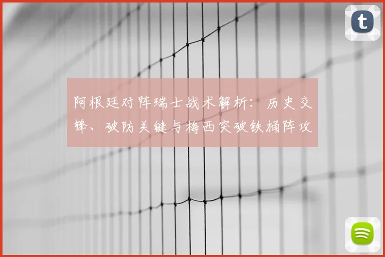 阿根廷对阵瑞士战术解析：历史交锋、破防关键与梅西突破铁桶阵攻略