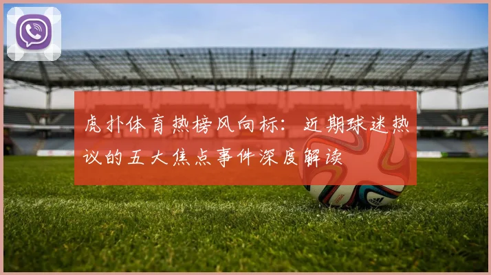 虎扑体育热榜风向标:近期球迷热议的五大焦点事件深度解读